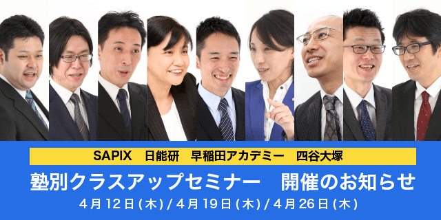 ◆塾別クラスアップセミナー　開催のお知らせ　SAPIX 日能研 早稲アカ 四谷大塚　◆４月１２日（木）４月１９日（木）４月２６日（木）　マンスリーテスト　組分けテスト　公開模試　合不合　試験対策学習法