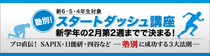 新6・5・4年生対象 塾別！スタートダッシュ講座 新学年の2月第2週までで決まる！プロ直伝！SAPIX・日能研・四谷など【塾別】に成功する３大法則