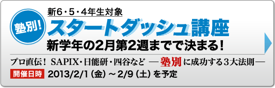 新6・5・4年生対象 塾別！スタートダッシュ講座 新学年の2月第2週までで決まる！プロ直伝！SAPIX・日能研・四谷など【塾別】に成功する３大法則