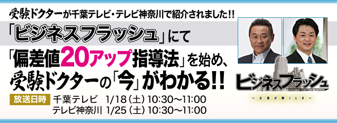 受験ドクターが千葉テレビ・テレビ神奈川で紹介されました！！『ビジネスフラッシュ』にて『偏差値20アップ指導法』を始め、受験ドクターの「今」がわかる！！放送日時　千葉テレビ 1月18日（土）10:30～11:00　テレビ神奈川 1月25日（土）10:30～11:00