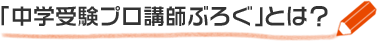 「中学受験プロ講師ぶろぐ」とは？