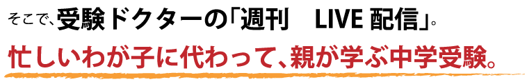 そこで、受験ドクターの「週刊　LIVE配信」。忙しいわが子に代わって、親が学ぶ中学受験。