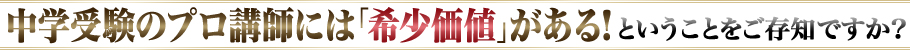 中学受験のプロ講師には「希少価値」がある！ということをご存知ですか？