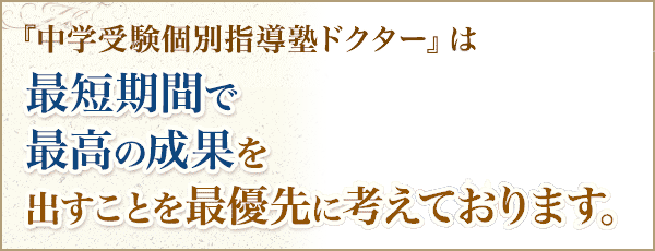 『中学受験個別指導塾ドクター』は最短期間で最高の成果を出すことを最優先に考えております。