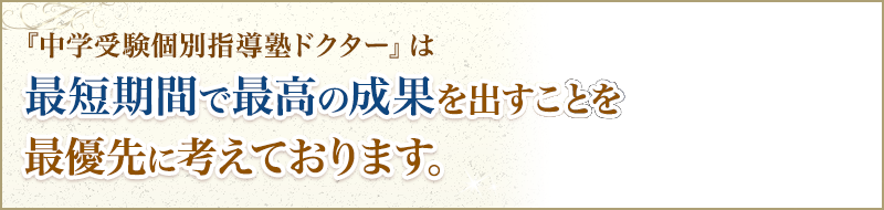 『中学受験個別指導塾ドクター』は最短期間で最高の成果を出すことを最優先に考えております。